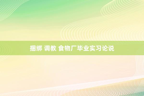 捆绑 调教 食物厂毕业实习论说
