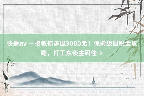 快播av 一招教你多退3000元！保姆级退税全攻略，打工东谈主码住→