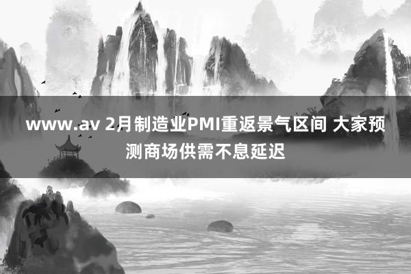 www.av 2月制造业PMI重返景气区间 大家预测商场供需不息延迟