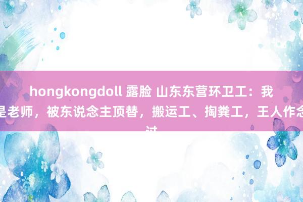 hongkongdoll 露脸 山东东营环卫工：我曾是老师，被东说念主顶替，搬运工、掏粪工，王人作念过