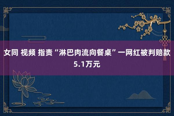 女同 视频 指责“淋巴肉流向餐桌”一网红被判赔款5.1万元