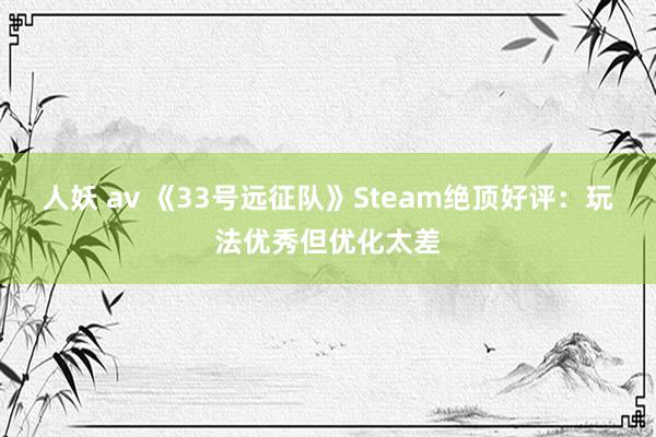 人妖 av 《33号远征队》Steam绝顶好评：玩法优秀但优化太差