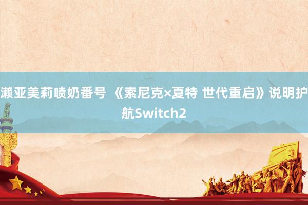 濑亚美莉喷奶番号 《索尼克×夏特 世代重启》说明护航Switch2