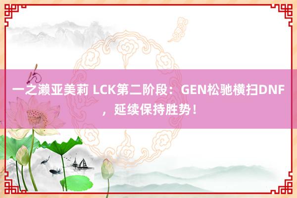一之濑亚美莉 LCK第二阶段：GEN松驰横扫DNF，延续保持胜势！