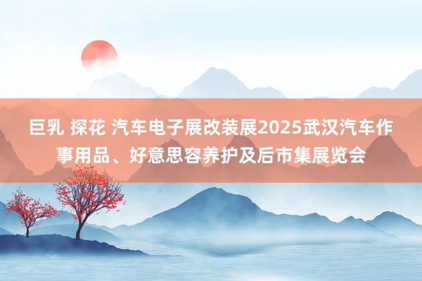 巨乳 探花 汽车电子展改装展2025武汉汽车作事用品、好意思容养护及后市集展览会