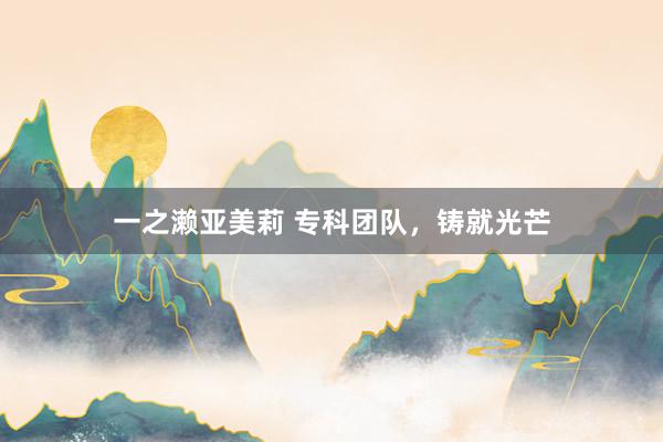 一之濑亚美莉 专科团队，铸就光芒