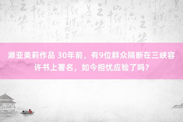 濑亚美莉作品 30年前，有9位群众隔断在三峡容许书上署名，如今担忧应验了吗？