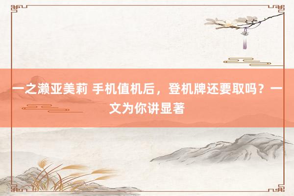 一之濑亚美莉 手机值机后，登机牌还要取吗？一文为你讲显著