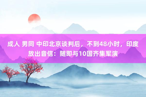 成人 男同 中印北京谈判后，不到48小时，印度放出音信：随即与10国齐集军演