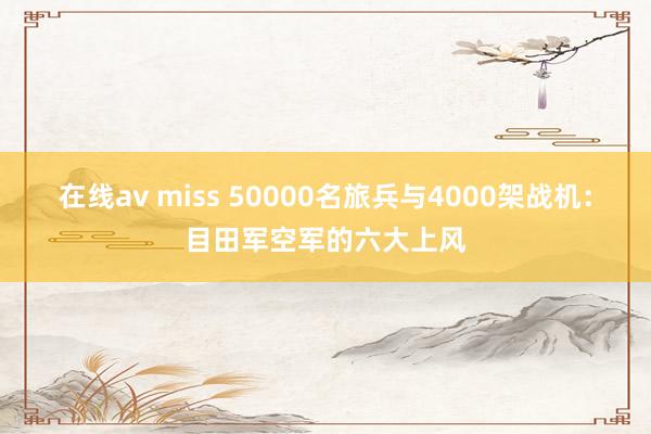 在线av miss 50000名旅兵与4000架战机：目田军空军的六大上风