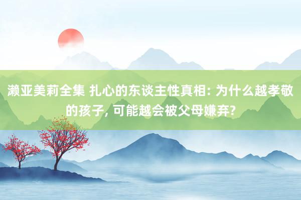 濑亚美莉全集 扎心的东谈主性真相: 为什么越孝敬的孩子， 可能越会被父母嫌弃?