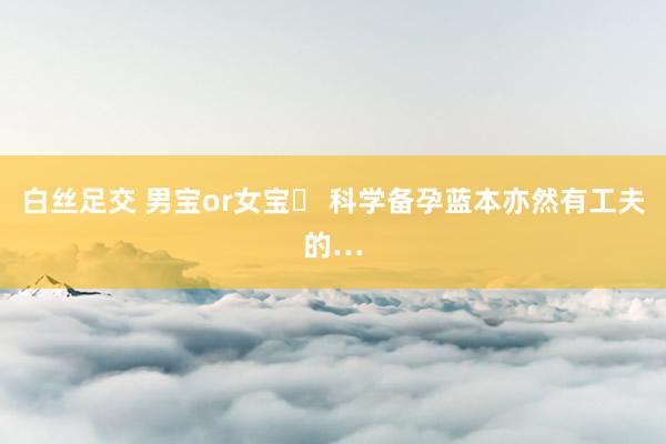 白丝足交 男宝or女宝❓ 科学备孕蓝本亦然有工夫的…
