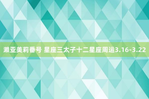 濑亚美莉番号 星座三太子十二星座周运3.16-3.22