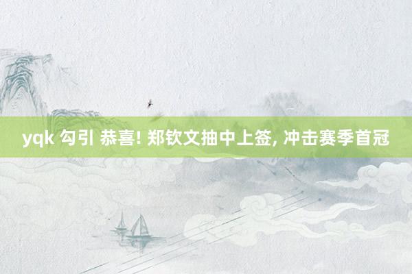 yqk 勾引 恭喜! 郑钦文抽中上签， 冲击赛季首冠
