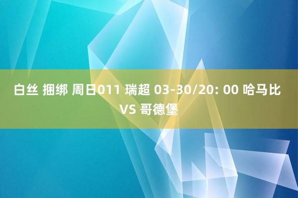 白丝 捆绑 周日011 瑞超 03-30/20: 00 哈马比 VS 哥德堡