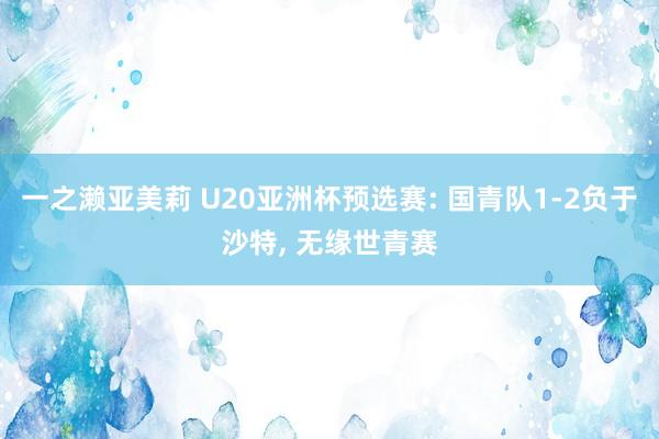 一之濑亚美莉 U20亚洲杯预选赛: 国青队1-2负于沙特， 无缘世青赛