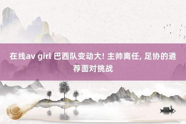 在线av girl 巴西队变动大! 主帅离任， 足协的遴荐面对挑战