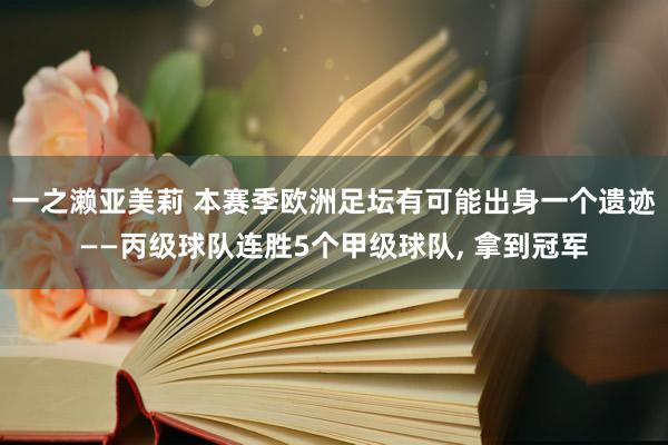 一之濑亚美莉 本赛季欧洲足坛有可能出身一个遗迹——丙级球队连胜5个甲级球队， 拿到冠军
