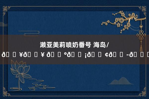 濑亚美莉喷奶番号 海岛/𝐀𝐥𝐥 𝐰𝐡𝐢𝐭𝐞🤍
