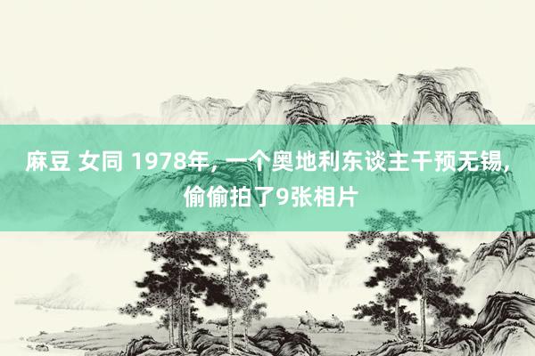 麻豆 女同 1978年， 一个奥地利东谈主干预无锡， 偷偷拍了9张相片