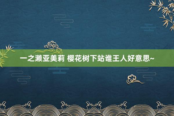 一之濑亚美莉 樱花树下站谁王人好意思~