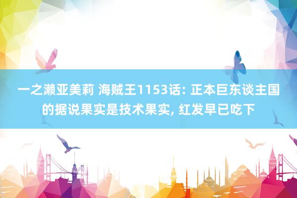 一之濑亚美莉 海贼王1153话: 正本巨东谈主国的据说果实是技术果实， 红发早已吃下