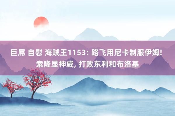 巨屌 自慰 海贼王1153: 路飞用尼卡制服伊姆! 索隆显神威， 打败东利和布洛基