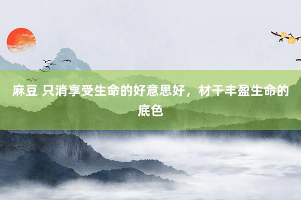 麻豆 只消享受生命的好意思好，材干丰盈生命的底色