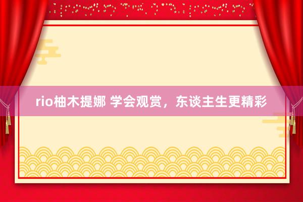 rio柚木提娜 学会观赏，东谈主生更精彩