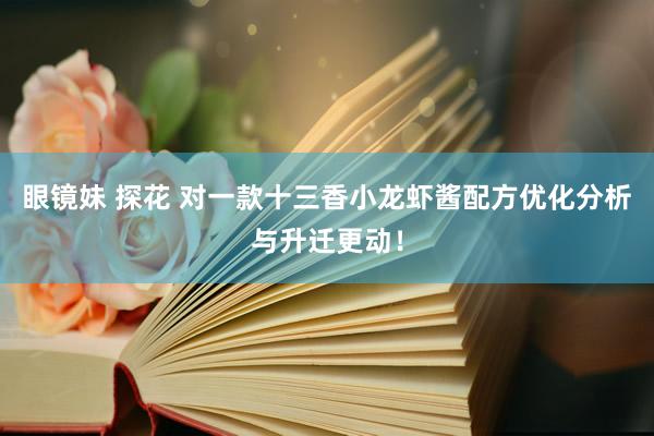 眼镜妹 探花 对一款十三香小龙虾酱配方优化分析与升迁更动！
