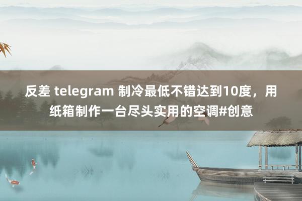 反差 telegram 制冷最低不错达到10度，用纸箱制作一台尽头实用的空调#创意
