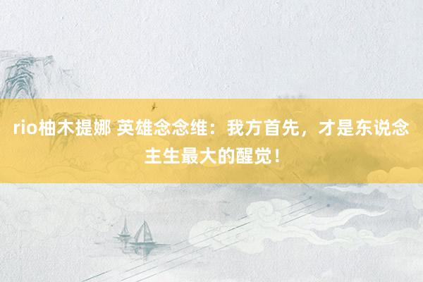 rio柚木提娜 英雄念念维：我方首先，才是东说念主生最大的醒觉！