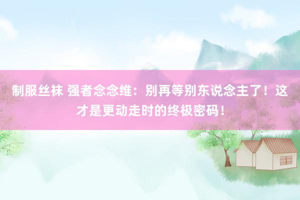 制服丝袜 强者念念维：别再等别东说念主了！这才是更动走时的终极密码！