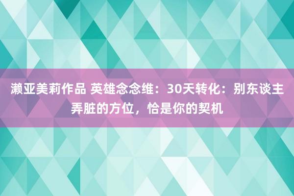 濑亚美莉作品 英雄念念维：30天转化：别东谈主弄脏的方位，恰是你的契机