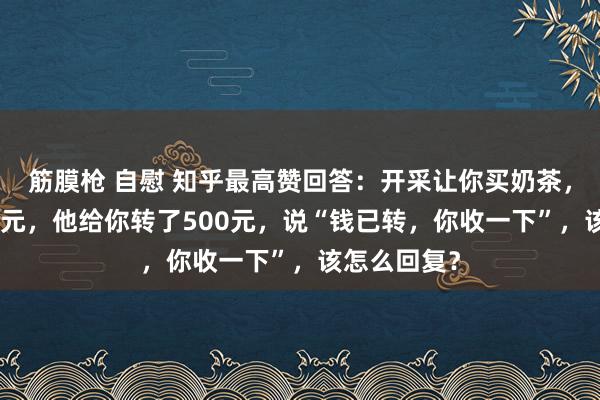 筋膜枪 自慰 知乎最高赞回答：开采让你买奶茶，你花了547元，他给你转了500元，说“钱已转，你收一下”，该怎么回复？