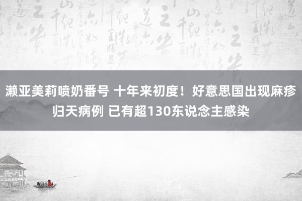 濑亚美莉喷奶番号 十年来初度！好意思国出现麻疹归天病例 已有超130东说念主感染