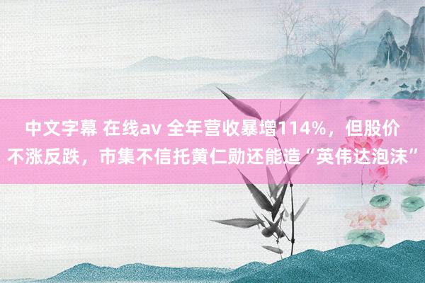 中文字幕 在线av 全年营收暴增114%，但股价不涨反跌，市集不信托黄仁勋还能造“英伟达泡沫”