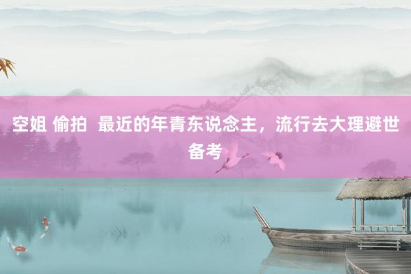空姐 偷拍  最近的年青东说念主，流行去大理避世备考