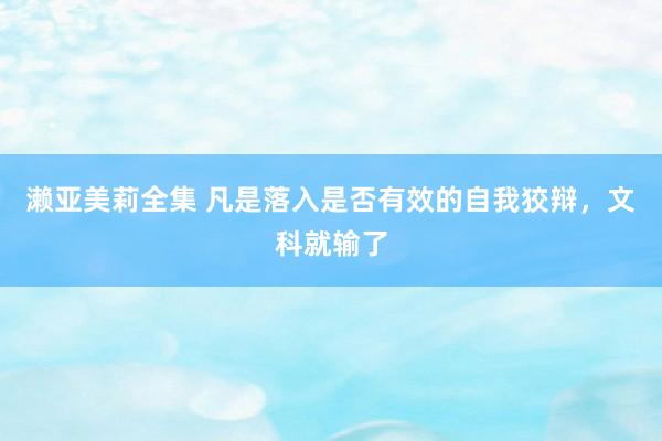 濑亚美莉全集 凡是落入是否有效的自我狡辩，文科就输了